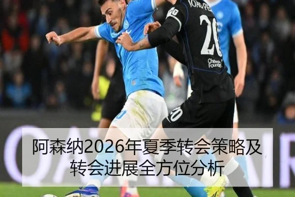 阿森纳2026年夏季转会策略及转会进展全方位分析
